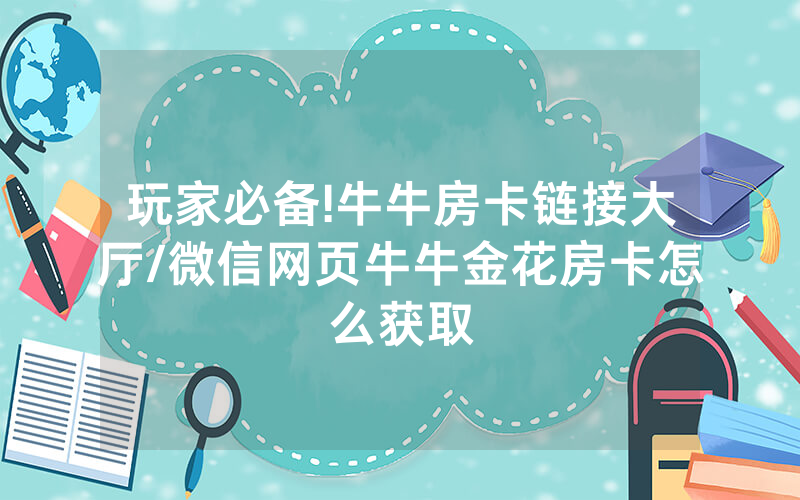 玩家必备!牛牛房卡链接大厅/微信网页牛牛金花房卡怎么获取