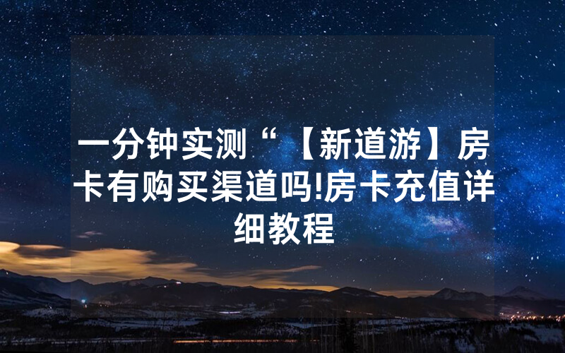 一分钟实测“【新道游】房卡有购买渠道吗!房卡充值详细教程