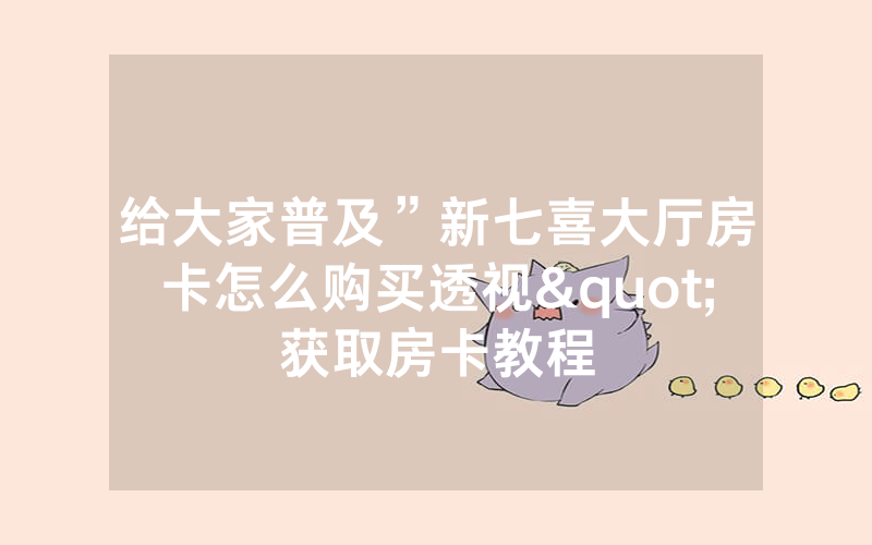 给大家普及”新七喜大厅房卡怎么购买透视"获取房卡教程