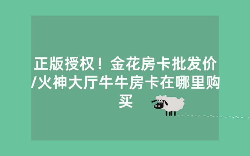 正版授权！金花房卡批发价/火神大厅牛牛房卡在哪里购买