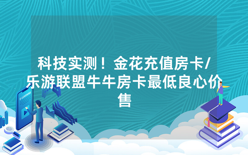 科技实测！金花充值房卡/乐游联盟牛牛房卡最低良心价售