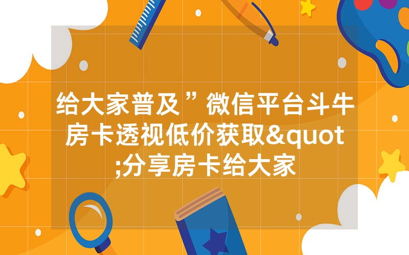 给大家普及”微信平台斗牛房卡透视低价获取"分享房卡给大家