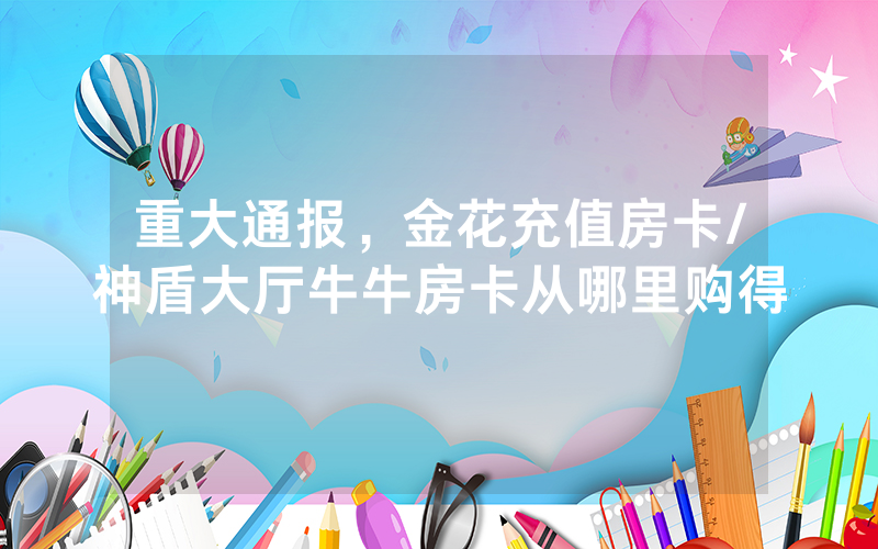 重大通报，金花充值房卡/神盾大厅牛牛房卡从哪里购得