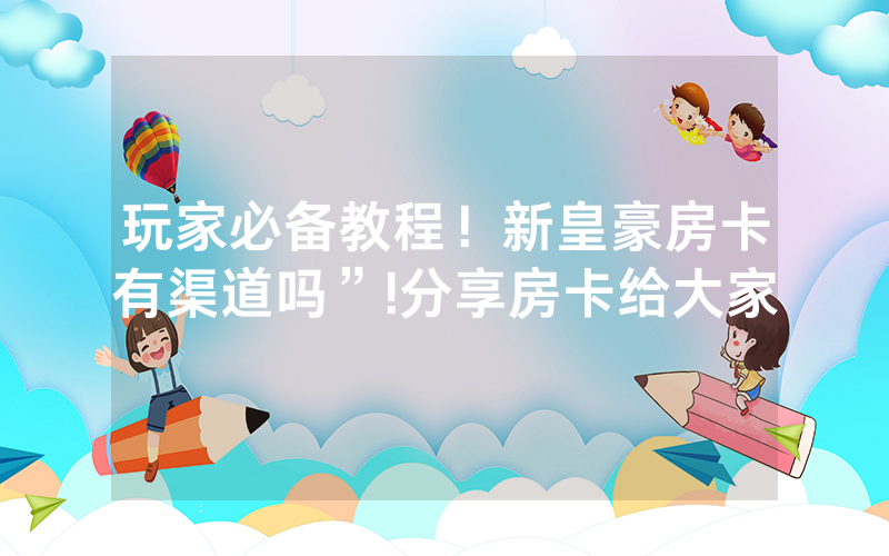 玩家必备教程！新皇豪房卡有渠道吗”!分享房卡给大家