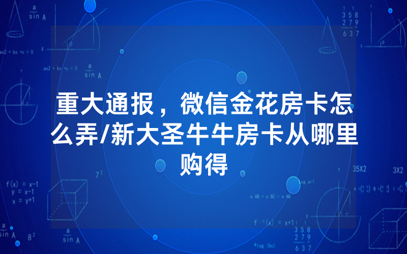 重大通报，微信金花房卡怎么弄/新大圣牛牛房卡从哪里购得