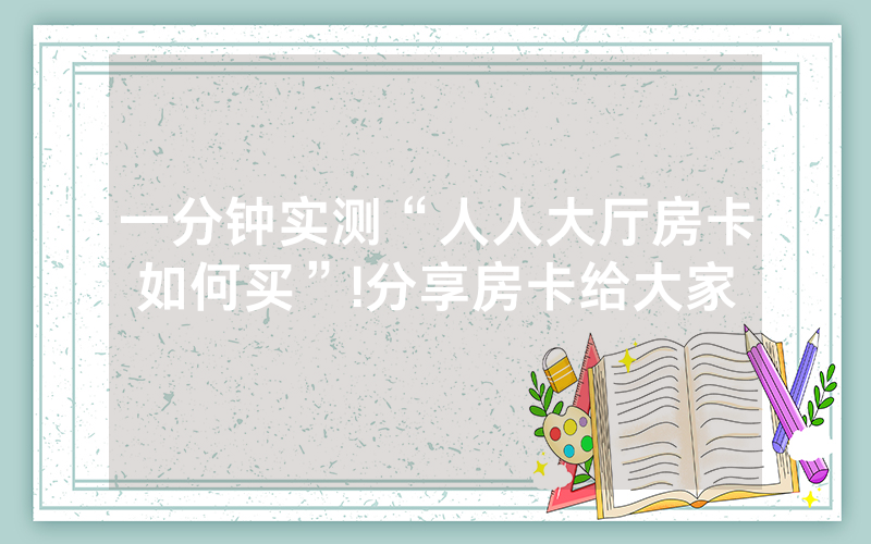 一分钟实测“人人大厅房卡如何买”!分享房卡给大家