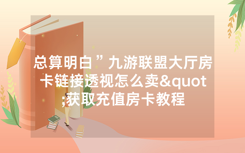 总算明白”九游联盟大厅房卡链接透视怎么卖"获取充值房卡教程