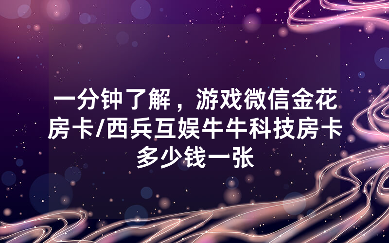 一分钟了解，游戏微信金花房卡/西兵互娱牛牛科技房卡多少钱一张