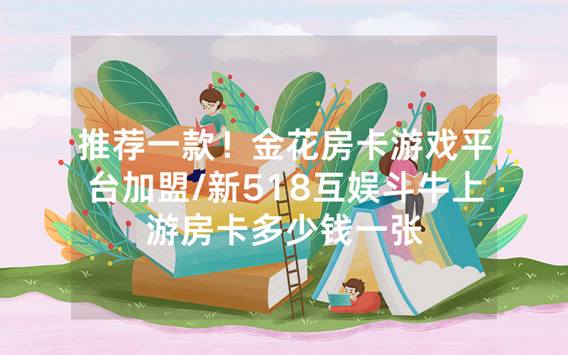 推荐一款！金花房卡游戏平台加盟/新518互娱斗牛上游房卡多少钱一张