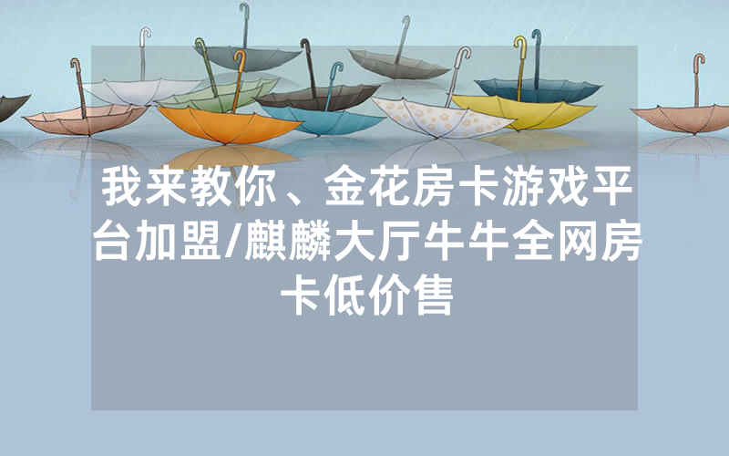 我来教你、金花房卡游戏平台加盟/麒麟大厅牛牛全网房卡低价售