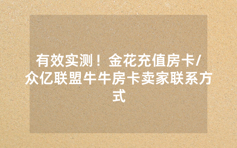 有效实测！金花充值房卡/众亿联盟牛牛房卡卖家联系方式