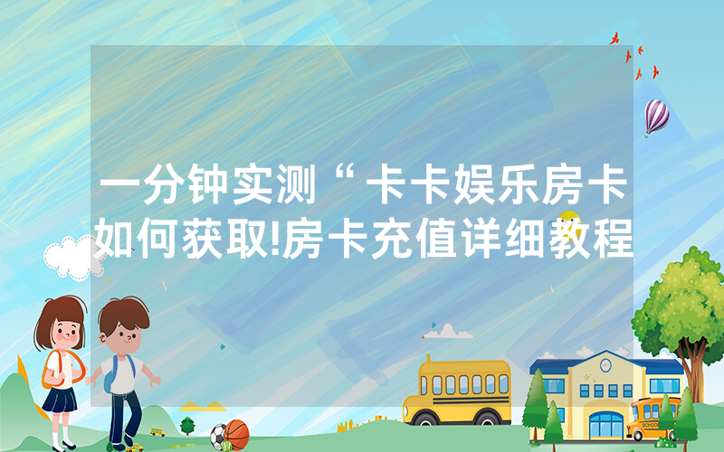 一分钟实测“卡卡娱乐房卡如何获取!房卡充值详细教程