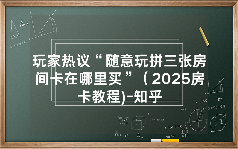 玩家热议“随意玩拼三张房间卡在哪里买”（2025房卡教程)-知乎