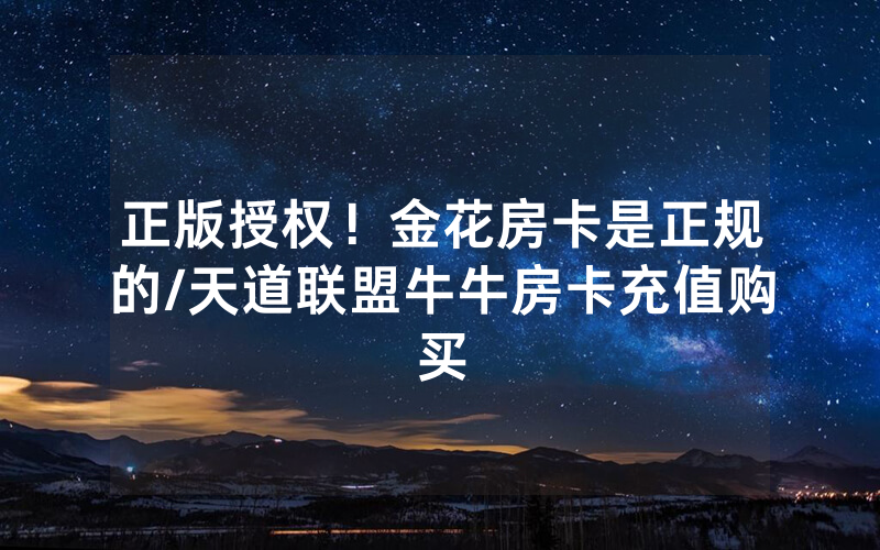正版授权！金花房卡是正规的/天道联盟牛牛房卡充值购买