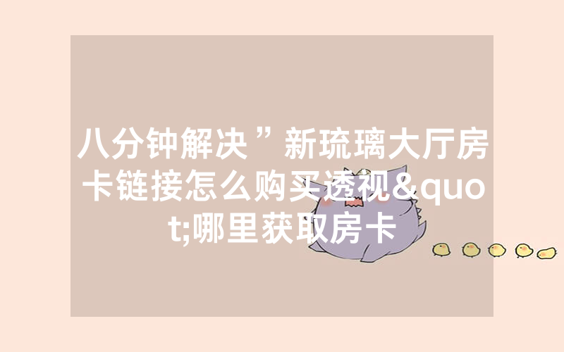 八分钟解决”新琉璃大厅房卡链接怎么购买透视"哪里获取房卡