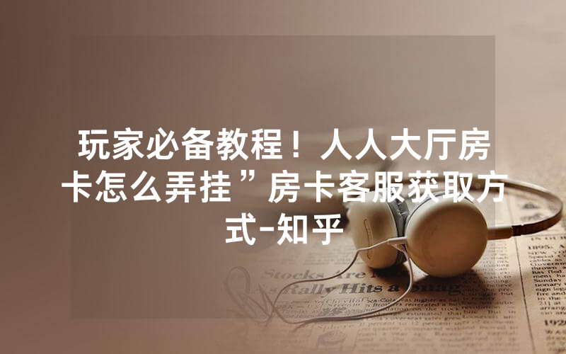 玩家必备教程！人人大厅房卡怎么弄挂”房卡客服获取方式-知乎
