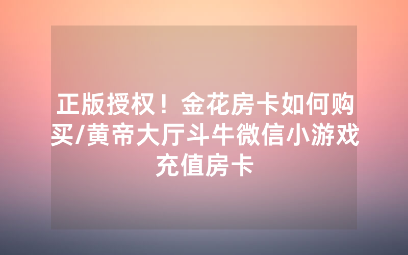 正版授权！金花房卡如何购买/黄帝大厅斗牛微信小游戏充值房卡