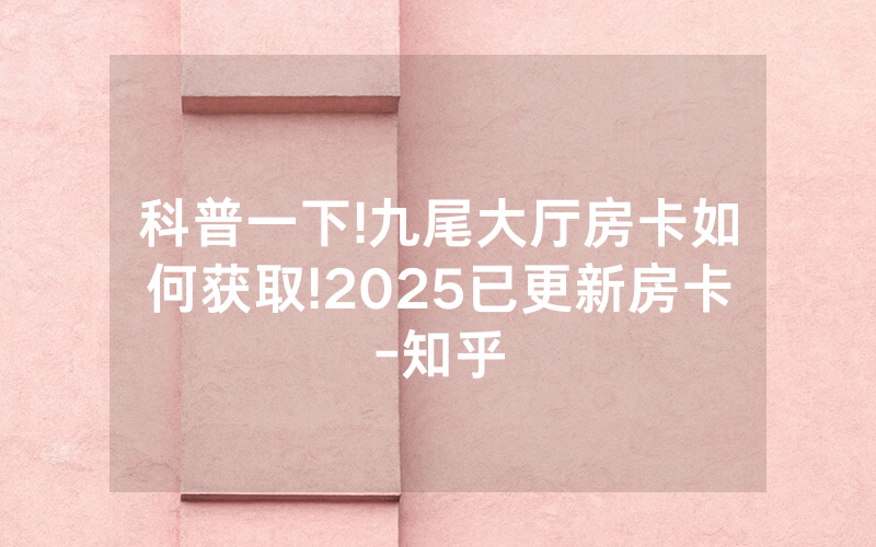 科普一下!九尾大厅房卡如何获取!2025已更新房卡-知乎