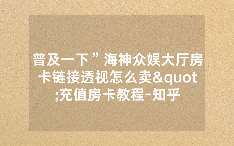 普及一下”海神众娱大厅房卡链接透视怎么卖"充值房卡教程-知乎