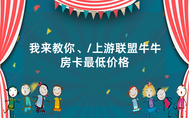 我来教你、/上游联盟牛牛房卡最低价格