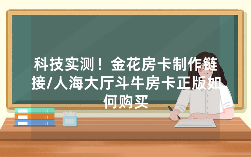 科技实测！金花房卡制作链接/人海大厅斗牛房卡正版如何购买
