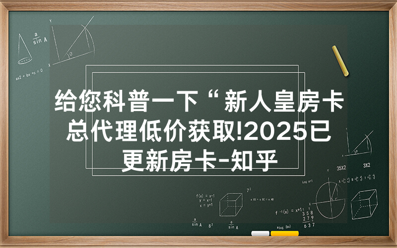 给您科普一下“新人皇房卡总代理低价获取!2025已更新房卡-知乎