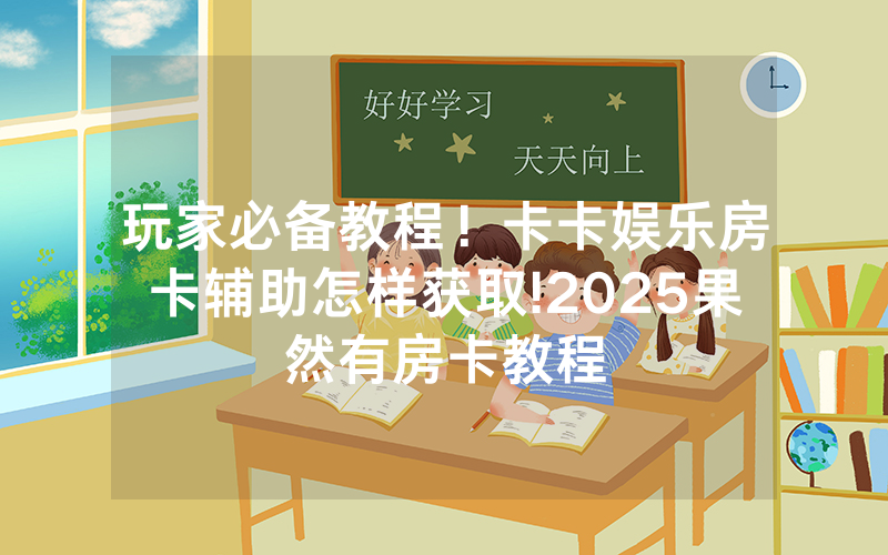 玩家必备教程！卡卡娱乐房卡辅助怎样获取!2025果然有房卡教程