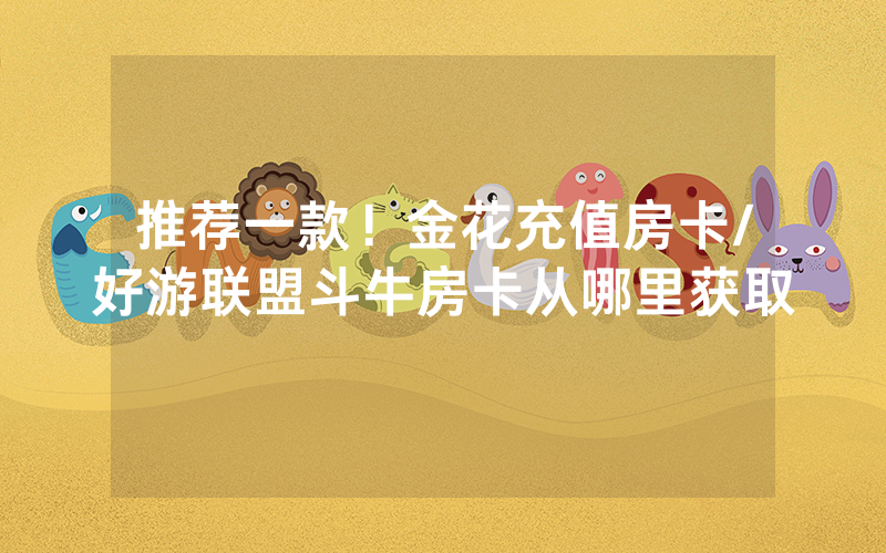 推荐一款！金花充值房卡/好游联盟斗牛房卡从哪里获取