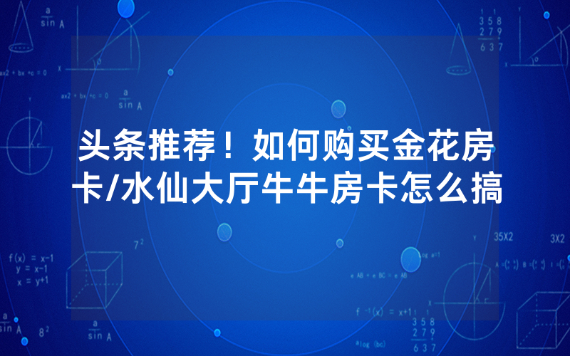 头条推荐！如何购买金花房卡/水仙大厅牛牛房卡怎么搞