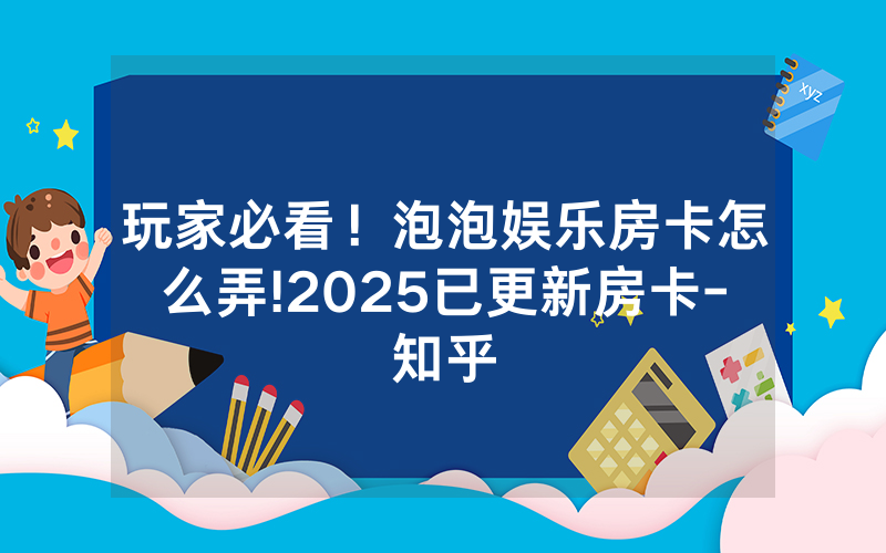 玩家必看！泡泡娱乐房卡怎么弄!2025已更新房卡-知乎
