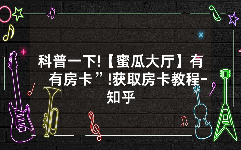 科普一下!【蜜瓜大厅】有沒有房卡”!获取房卡教程-知乎