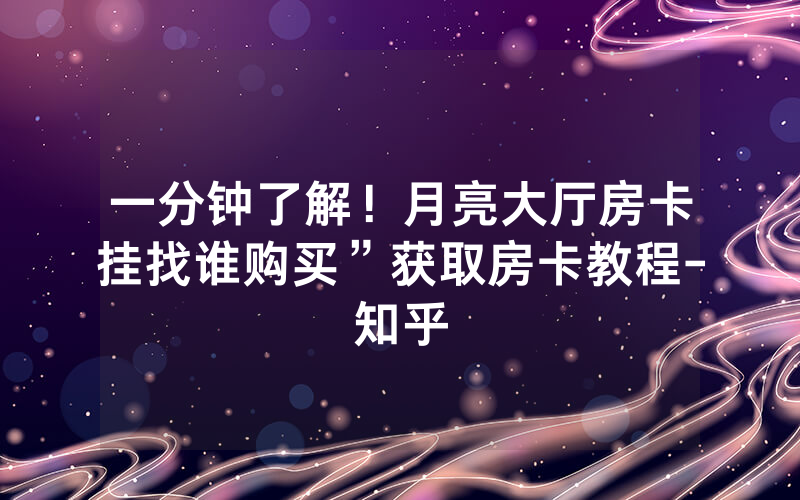 一分钟了解！月亮大厅房卡挂找谁购买”获取房卡教程-知乎
