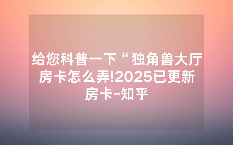 给您科普一下“独角兽大厅房卡怎么弄!2025已更新房卡-知乎