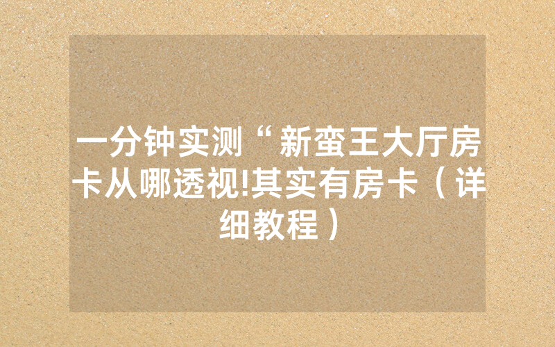 一分钟实测“新蛮王大厅房卡从哪透视!其实有房卡（详细教程）