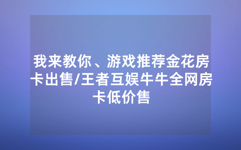 我来教你、游戏推荐金花房卡出售/王者互娱牛牛全网房卡低价售