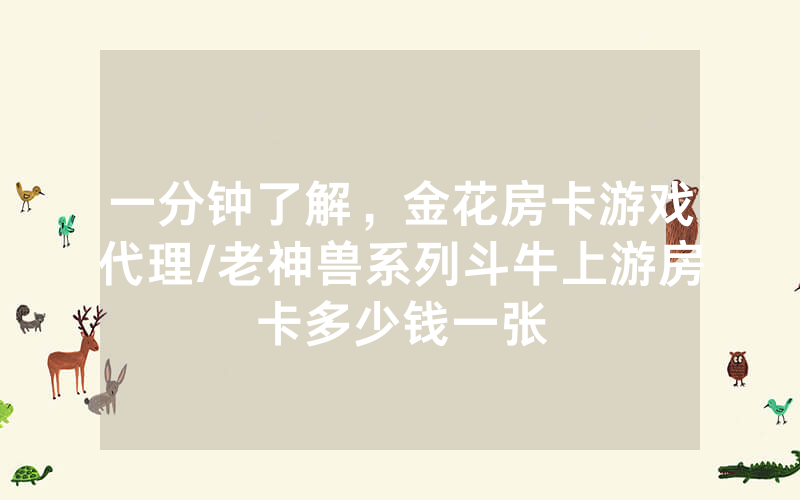 一分钟了解，金花房卡游戏代理/老神兽系列斗牛上游房卡多少钱一张