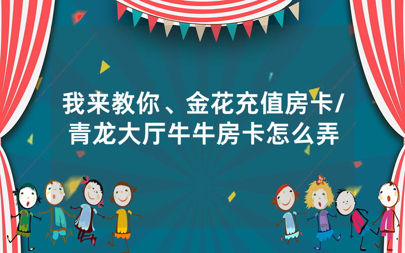 我来教你、金花充值房卡/青龙大厅牛牛房卡怎么弄