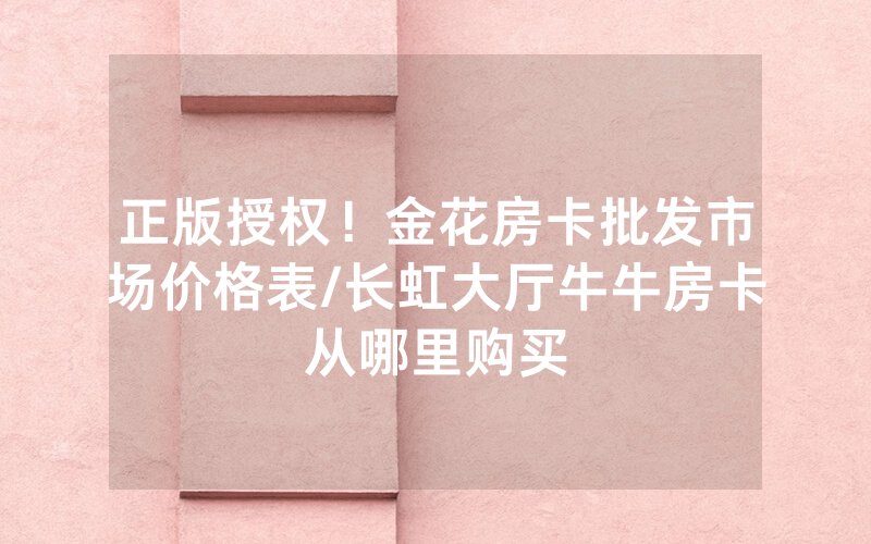 正版授权！金花房卡批发市场价格表/长虹大厅牛牛房卡从哪里购买