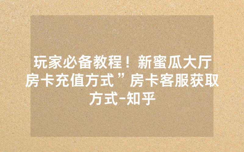 玩家必备教程！新蜜瓜大厅房卡充值方式”房卡客服获取方式-知乎