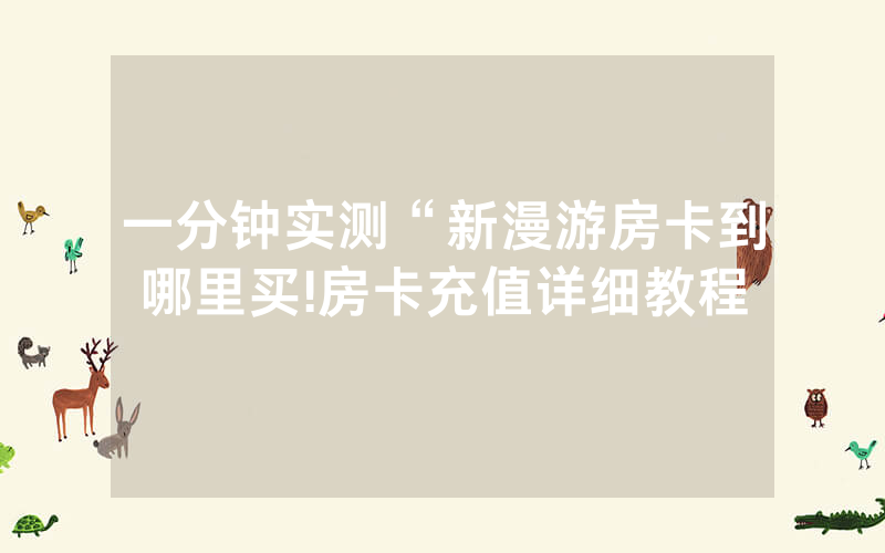 一分钟实测“新漫游房卡到哪里买!房卡充值详细教程
