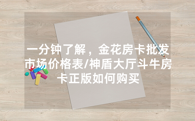 一分钟了解，金花房卡批发市场价格表/神盾大厅斗牛房卡正版如何购买