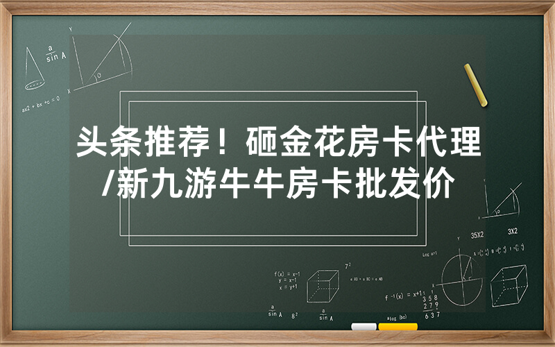 头条推荐！砸金花房卡代理/新九游牛牛房卡批发价