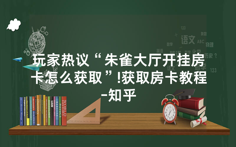 玩家热议“朱雀大厅开挂房卡怎么获取”!获取房卡教程-知乎