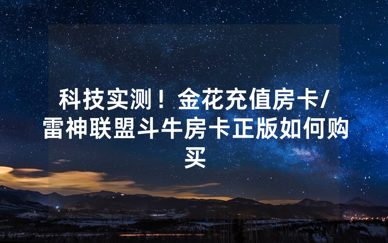 科技实测！金花充值房卡/雷神联盟斗牛房卡正版如何购买
