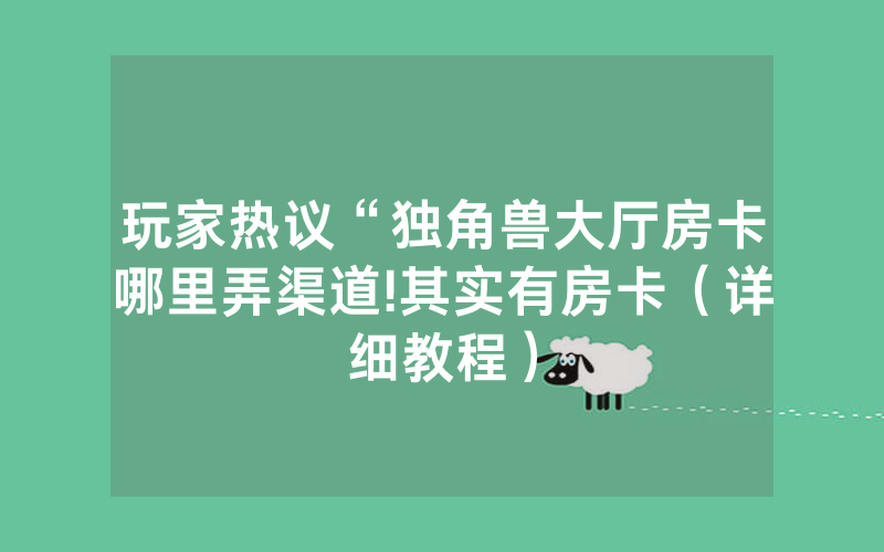 玩家热议“独角兽大厅房卡哪里弄渠道!其实有房卡（详细教程）