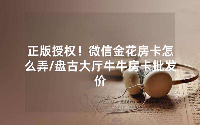正版授权！微信金花房卡怎么弄/盘古大厅牛牛房卡批发价
