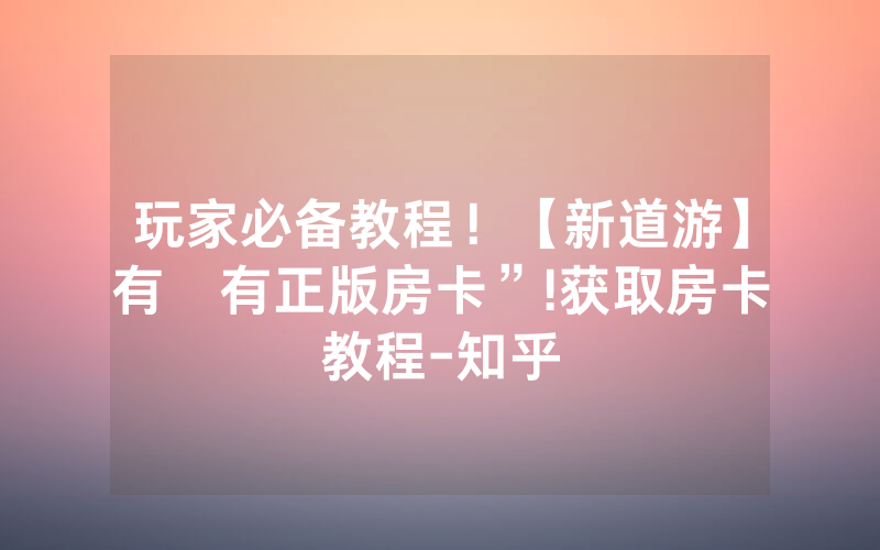 玩家必备教程！【新道游】有沒有正版房卡”!获取房卡教程-知乎