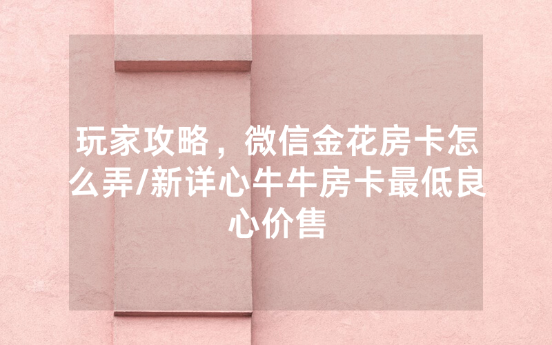 玩家攻略，微信金花房卡怎么弄/新详心牛牛房卡最低良心价售