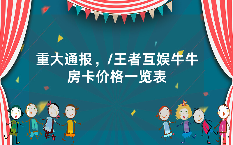 重大通报，/王者互娱牛牛房卡价格一览表