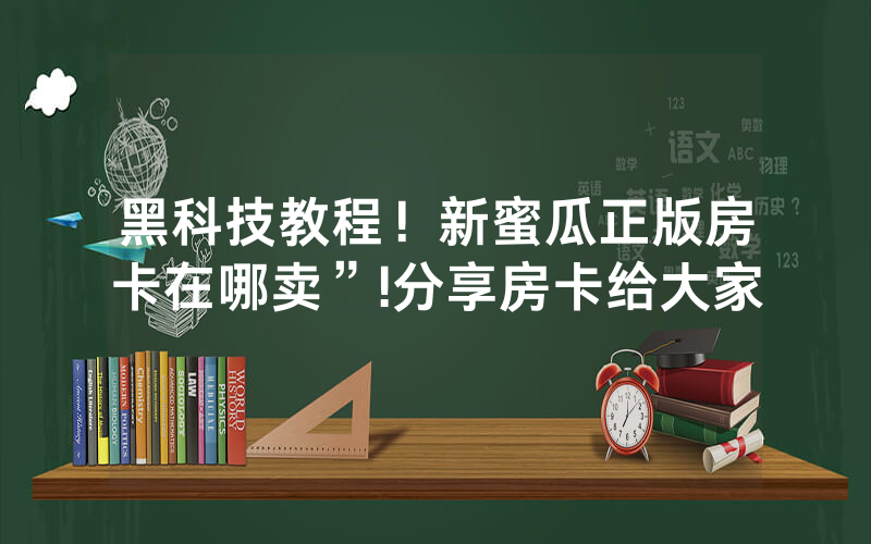 黑科技教程！新蜜瓜正版房卡在哪卖”!分享房卡给大家